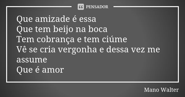 Que amizade é essa Que tem beijo na boca Tem cobrança e tem ciúme Vê se cria vergonha e dessa vez me assume Que é amor... Frase de Mano Walter.