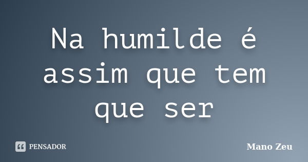 Na humilde é assim que tem que ser... Frase de Mano Zeu.