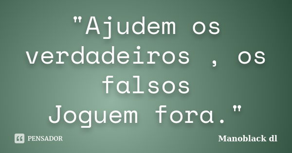 "Ajudem os verdadeiros , os falsos Joguem fora."... Frase de Manoblack 