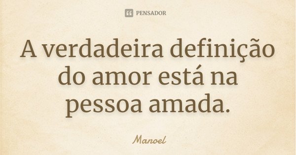 A verdadeira definição do amor está na pessoa amada.... Frase de Manoel.