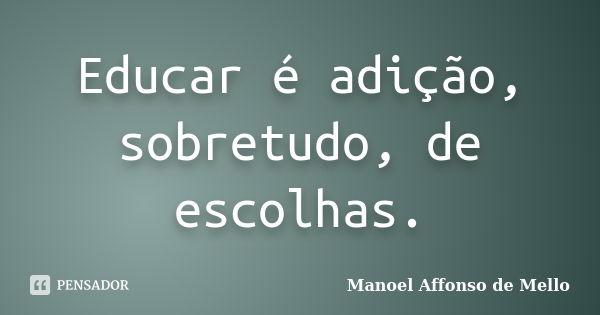 Educar é adição, sobretudo, de escolhas.... Frase de Manoel Affonso de Mello.