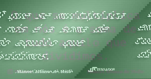 O que se multiplica em nós é a soma de tudo aquilo que dividimos.... Frase de Manoel Affonso de Mello.