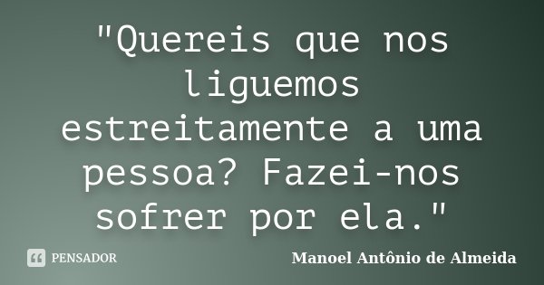 "Quereis que nos liguemos estreitamente a uma pessoa? Fazei-nos sofrer por ela."... Frase de Manoel Antônio de Almeida.