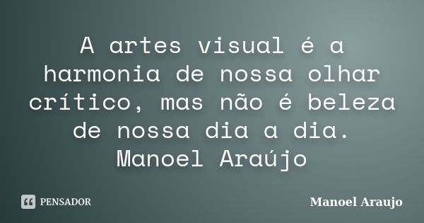 A artes visual é a harmonia de nossa olhar crítico, mas não é beleza de nossa dia a dia. Manoel Araújo... Frase de Manoel Araujo.