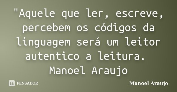 "Aquele que ler, escreve, percebem os códigos da linguagem será um leitor autentico a leitura. Manoel Araujo... Frase de Manoel Araujo.