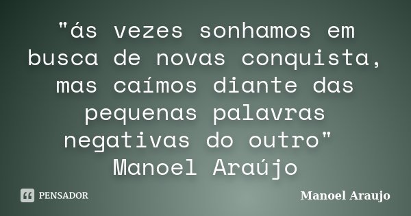 "ás vezes sonhamos em busca de novas conquista, mas caímos diante das pequenas palavras negativas do outro" Manoel Araújo... Frase de Manoel Araujo.