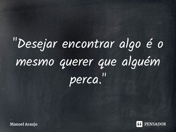 ⁠"Desejar encontrar algo é o mesmo querer que alguém perca."... Frase de Manoel Araujo.