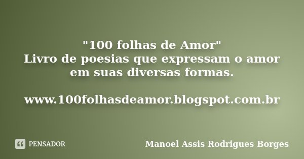 "100 folhas de Amor" Livro de poesias que expressam o amor em suas diversas formas. www.100folhasdeamor.blogspot.com.br... Frase de Manoel Assis Rodrigues Borges.