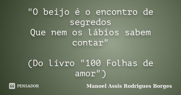 "O beijo é o encontro de segredos Que nem os lábios sabem contar" (Do livro "100 Folhas de amor")... Frase de Manoel Assis Rodrigues Borges.