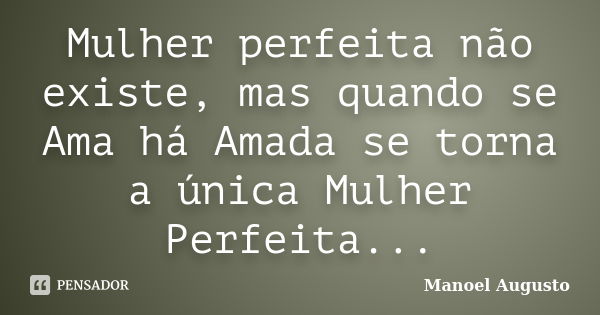 Mulher perfeita não existe, mas quando se Ama há Amada se torna a única Mulher Perfeita...... Frase de Manoel Augusto.