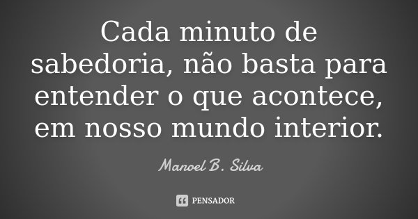 Cada minuto de sabedoria, não basta para entender o que acontece, em nosso mundo interior.... Frase de Manoel B. Silva.