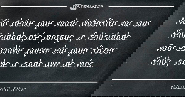 Não deixe que nada interfira na sua felicidade,até porque, a felicidade não escolhe quem ela quer fazer feliz, cabe a cada um de nós.... Frase de Manoel B. Silva.