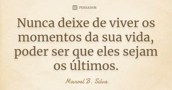 Nunca deixe de viver os momentos da sua vida, poder ser que eles sejam os últimos.... Frase de Manoel B. Silva.