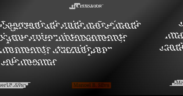 O segredo da vida não é nada mais que viver intensamente, cada momento, trazido por ele mesma.... Frase de Manoel B. Silva.