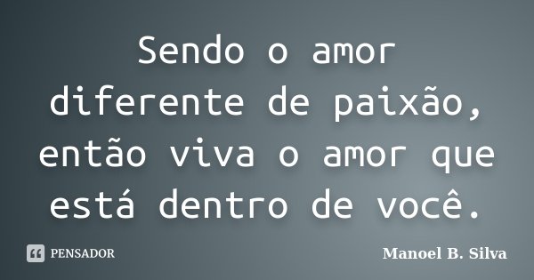 Sendo o amor diferente de paixão, então viva o amor que está dentro de você.... Frase de Manoel B. Silva.