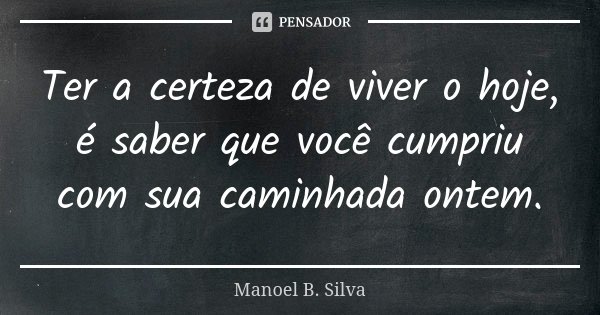 Ter a certeza de viver o hoje, é saber que você cumpriu com sua caminhada ontem.... Frase de Manoel B. Silva.