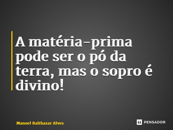 ⁠⁠A matéria-prima pode ser o pó da terra, mas o sopro é divino!... Frase de Manoel Balthazar Alves.