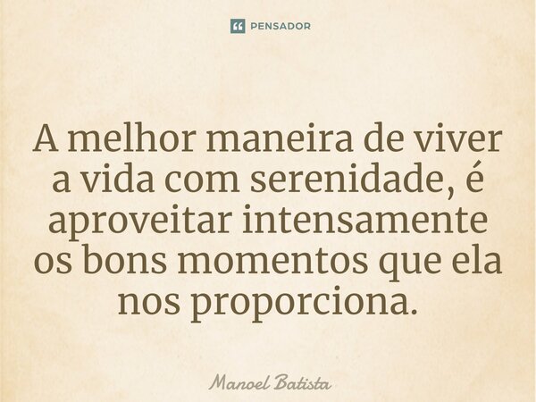 A melhor maneira de viver a vida com serenidade, é aproveitar intensamente os bons momentos que ela nos proporciona⁠.... Frase de Manoel Batista.