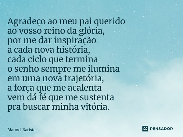 Agradeço ao meu pai querido ao vosso reino da glória, por me dar inspiração a cada nova história, cada ciclo que termina o senho sempre me ilumina em uma nova ... Frase de Manoel Batista.