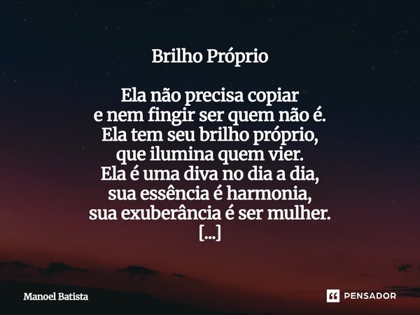Brilho Próprio Ela não precisa copiar e nem fingir ser quem não é. Ela tem seu brilho próprio, que ilumina quem vier. Ela é uma diva no dia a dia, sua essência... Frase de Manoel Batista.