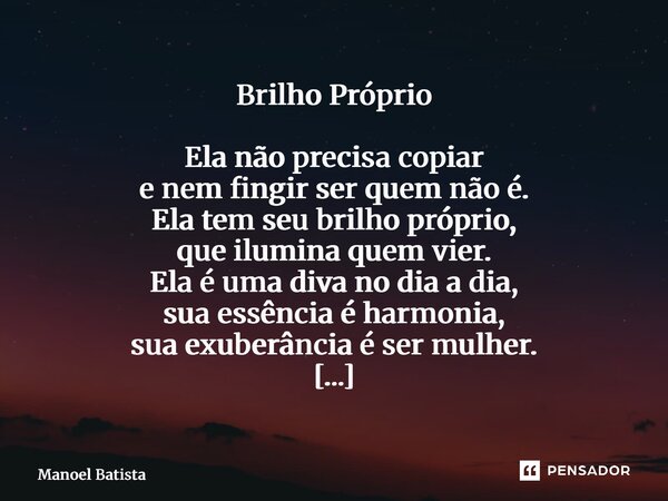 Brilho Próprio Ela não precisa copiar e nem fingir ser quem não é. Ela tem seu brilho próprio, que ilumina quem vier. Ela é uma diva no dia a dia, sua essência... Frase de Manoel Batista.