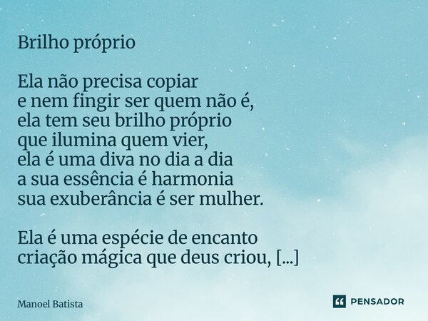 Brilho próprio Ela não precisa copiar e nem fingir ser quem não é, ela tem seu brilho próprio que ilumina quem vier, ela é uma diva no dia a dia a sua essência... Frase de Manoel Batista.