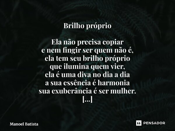 Brilho próprio Ela não precisa copiar e nem fingir ser quem não é, ela tem seu brilho próprio que ilumina quem vier, ela é uma diva no dia a dia a sua essência... Frase de Manoel Batista.