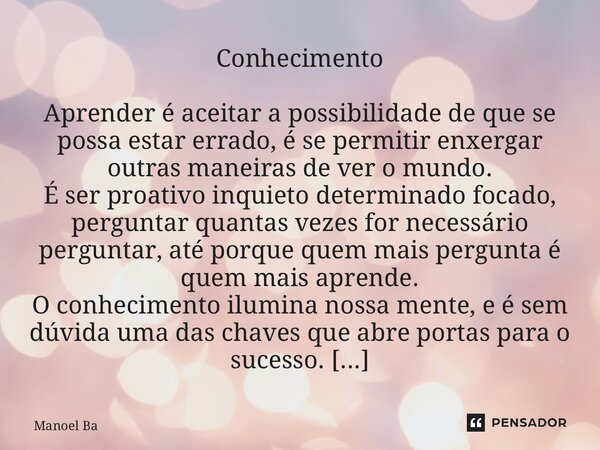 Conhecimento Aprender é aceitar a possibilidade de que se possa estar errado, é se permitir enxergar outras maneiras de ver o mundo. É ser proativo inquieto de... Frase de Manoel Batista.