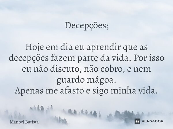 ⁠Decepções; Hoje em dia eu aprendir que as decepções fazem parte da vida. Por isso eu não discuto, não cobro, e nem guardo mágoa. Apenas me afasto e sigo minha ... Frase de Manoel Batista.
