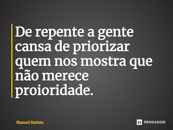 ⁠De repente a gente cansa de priorizar quem nos mostra que não merece prioridade.... Frase de Manoel Batista.