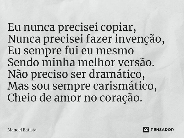 ⁠Eu nunca precisei copiar, Nunca precisei fazer invenção, Eu sempre fui eu mesmo Sendo minha melhor versão. Não preciso ser dramático, Mas sou sempre carismátic... Frase de Manoel Batista.