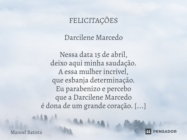 ⁠FELICITAÇÕES Darcilene Marcedo Nessa data 15 de abril, deixo aqui minha saudação. A essa mulher incrível, que esbanja determinação. Eu parabenizo e percebo que... Frase de Manoel Batista.