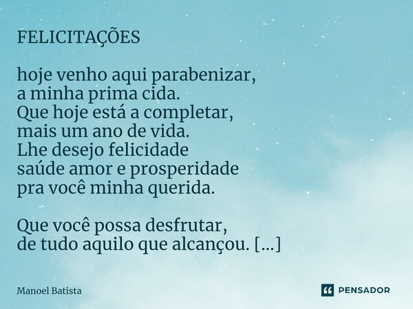 ⁠FELICITAÇÕES hoje venho aqui parabenizar, a minha prima cida. Que hoje está a completar, mais um ano de vida. Lhe desejo felicidade saúde amor e prosperidade p... Frase de Manoel Batista.