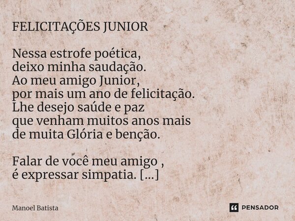 ⁠FELICITAÇÕES JUNIOR Nessa estrofe poética, deixo minha saudação. Ao meu amigo Junior, por mais um ano de felicitação. Lhe desejo saúde e paz que venham muitos ... Frase de Manoel Batista.