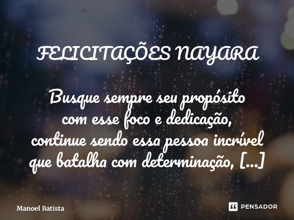 FELICITAÇÕES NAYARA Busque sempre seu propósito com esse foco e dedicação, continue sendo essa pessoa incrível que batalha com determinação, hoje eu parabenizo... Frase de Manoel Batista.