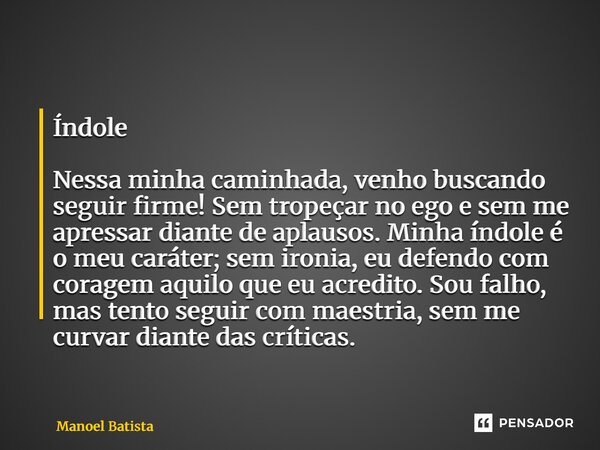 Índole Nessa minha caminhada, venho buscando seguir firme! Sem tropeçar no ego e sem me apressar diante de aplausos. Minha índole é o meu caráter; sem ironia, ... Frase de Manoel Batista.