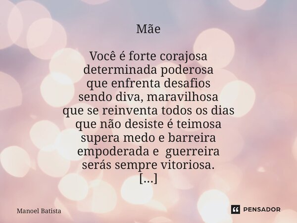 Mãe Você é forte corajosa determinada poderosa que enfrenta desafios sendo diva, maravilhosa que se reinventa todos os dias que não desiste é teimosa supera me... Frase de Manoel Batista.