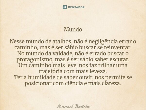 Mundo Nesse mundo de atalhos, não é negligência errar o caminho, mas é ser sábio buscar se reinventar. No mundo da vaidade, não é errado buscar o protagonismo,... Frase de Manoel Batista.