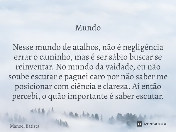 Mundo Nesse mundo de atalhos, não é negligência errar o caminho, mas é ser sábio buscar se reinventar. No mundo da vaidade, eu não soube escutar e paguei caro ... Frase de Manoel Batista.