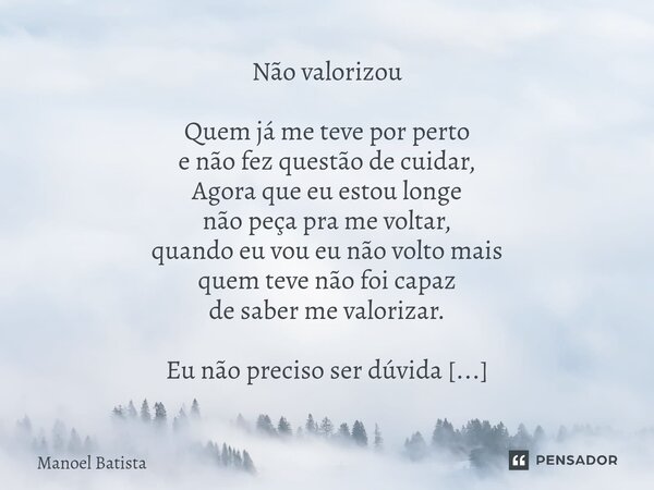  Não valorizou Quem já me teve por perto e não fez questão de cuidar, Agora que eu estou longe não peça pra me voltar, quando eu vou eu não volto mais quem tev... Frase de Manoel Batista.