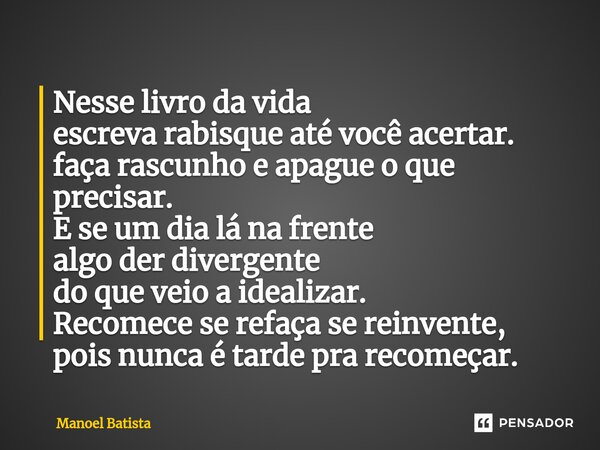 ⁠Nesse livro da vida escreva rabisque até você acertar. faça rascunho e apague o que precisar. E se um dia lá na frente algo der divergente do que veio a ideali... Frase de Manoel Batista.