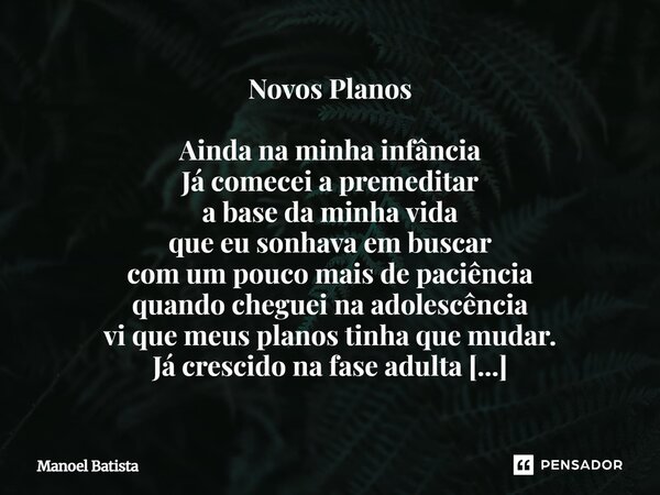 Novos Planos Ainda na minha infância Já comecei a premeditar a base da minha vida que eu sonhava em buscar com um pouco mais de paciência quando cheguei na ad... Frase de Manoel Batista.