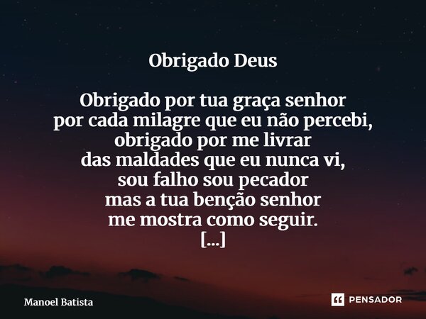 Obrigado Deus Obrigado por tua graça senhor por cada milagre que eu não percebi, obrigado por me livrar das maldades que eu nunca vi, sou falho sou pecador mas... Frase de Manoel Batista.