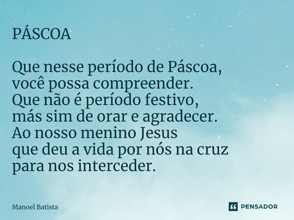 ⁠PÁSCOA Que nesse período de Páscoa, você possa compreender. Que não é período festivo, más sim de orar e agradecer. Ao nosso menino Jesus que deu a vida por nó... Frase de Manoel Batista.