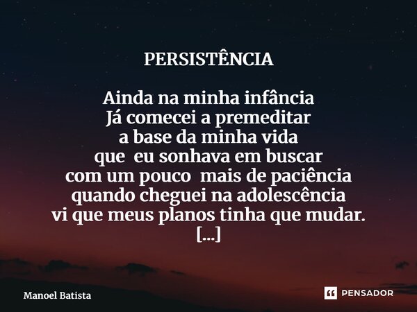 PERSISTÊNCIA Ainda na minha infância Já comecei a premeditar a base da minha vida que eu sonhava em buscar com um pouco mais de paciência quando cheguei na ado... Frase de Manoel Batista.
