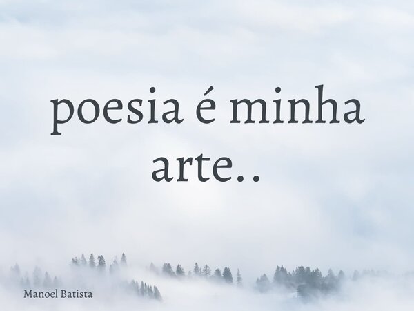 poesia é minha arte..... Frase de Manoel Batista.