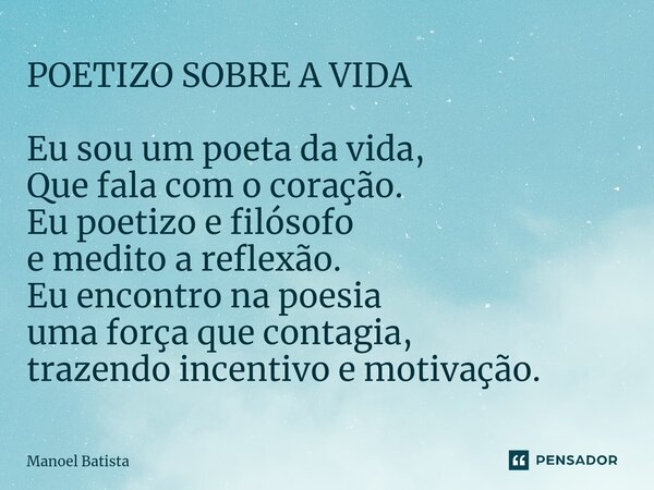 ⁠POETIZO SOBRE A VIDA Eu sou um poeta da vida, Que fala com o coração. Eu poetizo e filósofo e medito a reflexão. Eu encontro na poesia uma força que contagia, ... Frase de Manoel Batista.