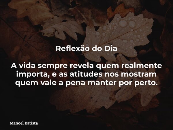 Reflexão do Dia A vida sempre revela quem realmente importa, e as atitudes nos mostram quem vale a pena manter por perto.... Frase de Manoel Batista.
