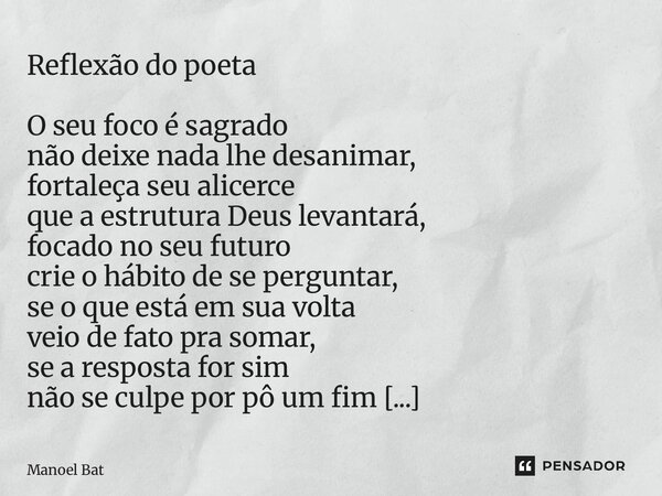 Reflexão do poeta O seu foco é sagrado não deixe nada lhe desanimar, fortaleça seu alicerce que a estrutura Deus levantará, focado no seu futuro crie o hábito ... Frase de Manoel Batista.