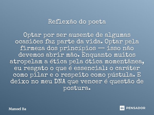 Reflexão do poeta Optar por ser ausente de algumas ocasiões faz parte da vida. Optar pela firmeza dos princípios — isso não devemos abrir mão. Enquanto muitos ... Frase de Manoel Batista.